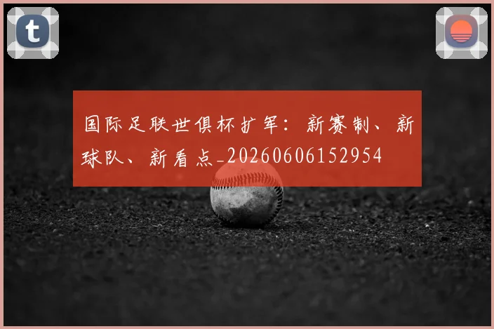 国际足联世俱杯扩军:新赛制、新球队、新看点_20260606152954