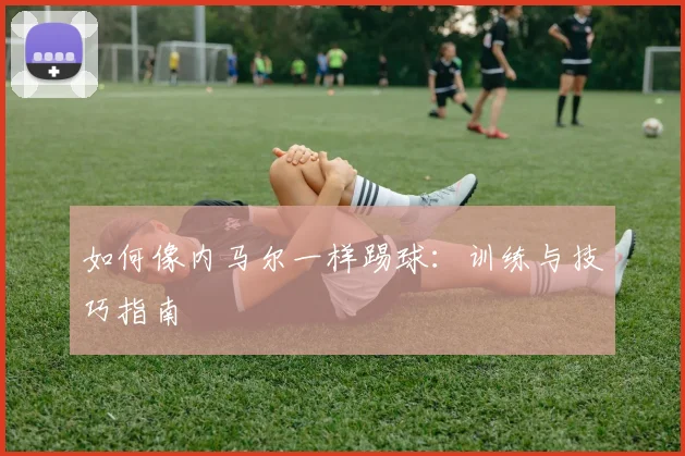如何像内马尔一样踢球:训练与技巧指南