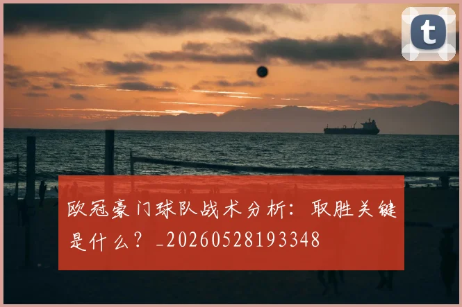 欧冠豪门球队战术分析:取胜关键是什么?_20260528193348