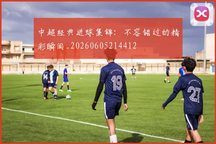 中超经典进球集锦:不容错过的精彩瞬间_20260605214412