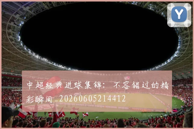 中超经典进球集锦:不容错过的精彩瞬间_20260605214412