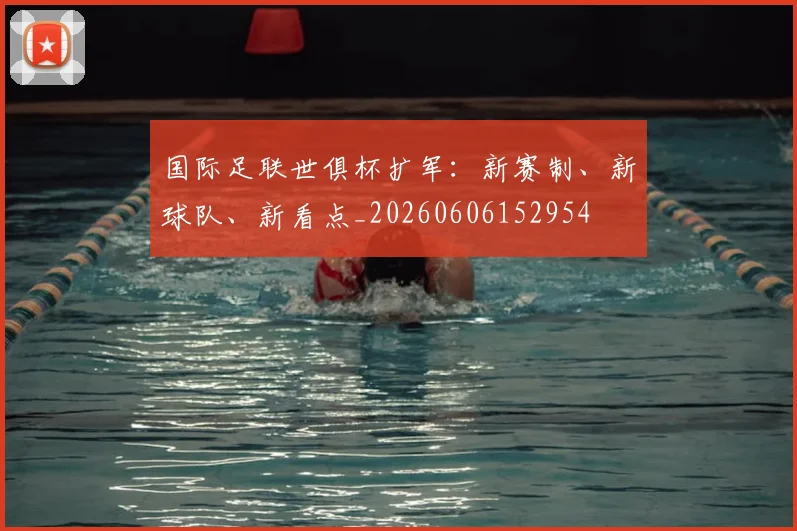 国际足联世俱杯扩军:新赛制、新球队、新看点_20260606152954