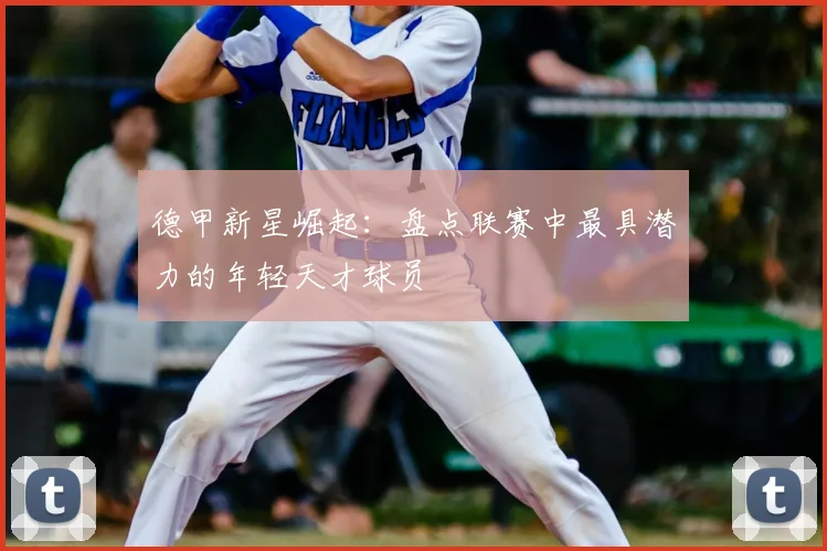 德甲新星崛起:盘点联赛中最具潜力的年轻天才球员