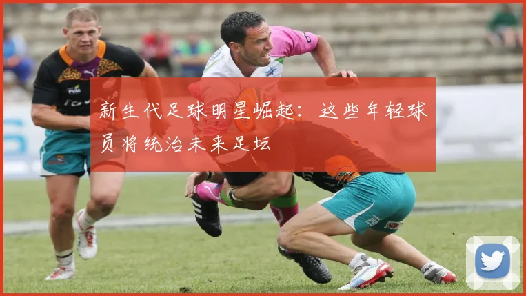 新生代足球明星崛起:这些年轻球员将统治未来足坛
