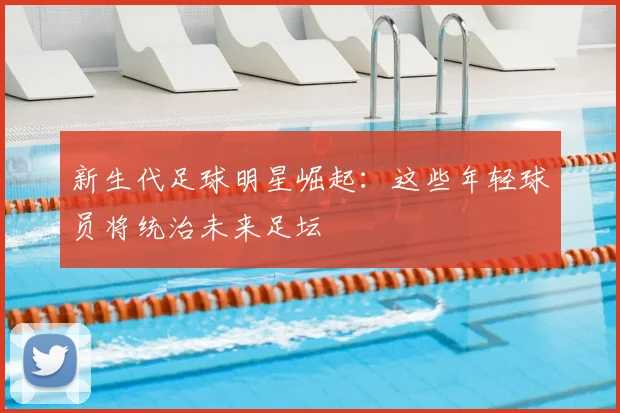 新生代足球明星崛起：这些年轻球员将统治未来足坛